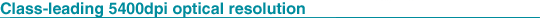 Class-leading 5400dpi optical resolution